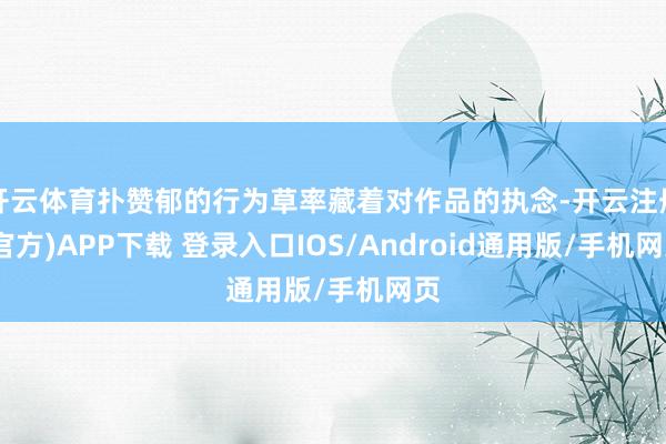 开云体育扑赞郁的行为草率藏着对作品的执念-开云注册(官方)APP下载 登录入口IOS/Android通用版/手机网页