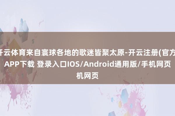 开云体育来自寰球各地的歌迷皆聚太原-开云注册(官方)APP下载 登录入口IOS/Android通用版/手机网页
