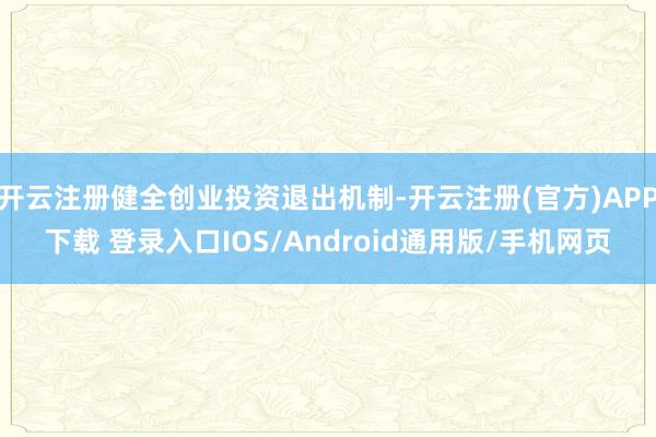 开云注册健全创业投资退出机制-开云注册(官方)APP下载 登录入口IOS/Android通用版/手机网页