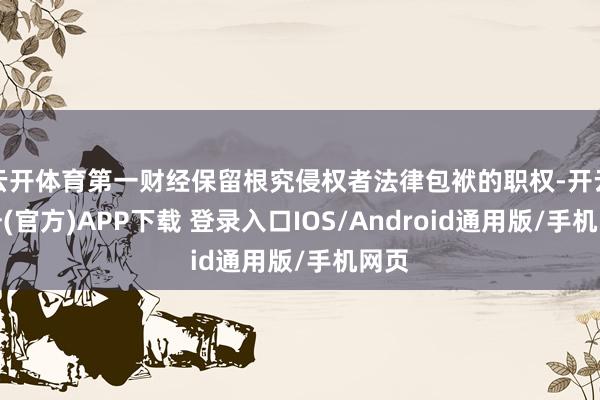 云开体育第一财经保留根究侵权者法律包袱的职权-开云注册(官方)APP下载 登录入口IOS/Android通用版/手机网页
