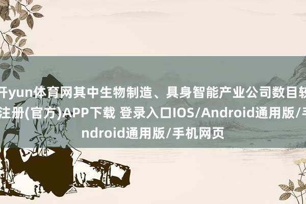 开yun体育网其中生物制造、具身智能产业公司数目较多-开云注册(官方)APP下载 登录入口IOS/Android通用版/手机网页