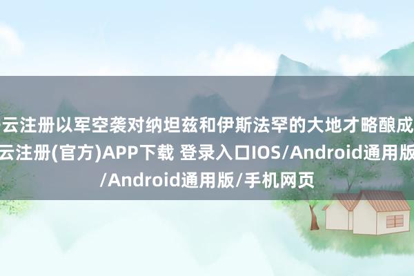 开云注册以军空袭对纳坦兹和伊斯法罕的大地才略酿成要紧纵情-开云注册(官方)APP下载 登录入口IOS/Android通用版/手机网页