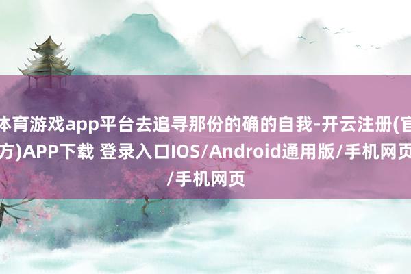体育游戏app平台去追寻那份的确的自我-开云注册(官方)APP下载 登录入口IOS/Android通用版/手机网页