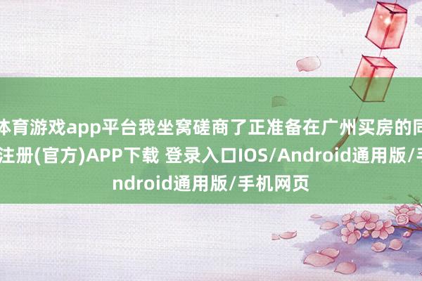 体育游戏app平台我坐窝磋商了正准备在广州买房的同学-开云注册(官方)APP下载 登录入口IOS/Android通用版/手机网页