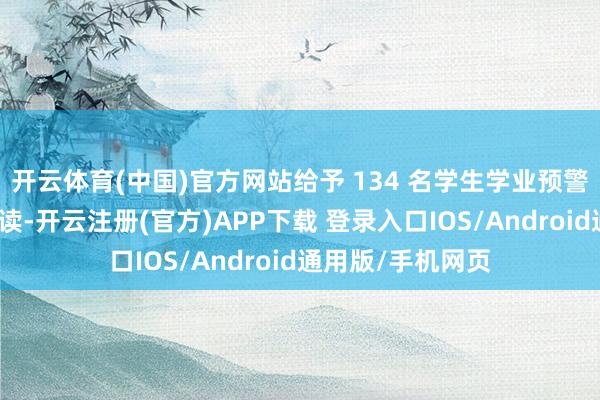 开云体育(中国)官方网站给予 134 名学生学业预警并第一次左迁试读-开云注册(官方)APP下载 登录入口IOS/Android通用版/手机网页