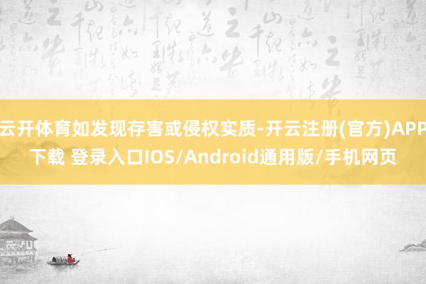云开体育如发现存害或侵权实质-开云注册(官方)APP下载 登录入口IOS/Android通用版/手机网页