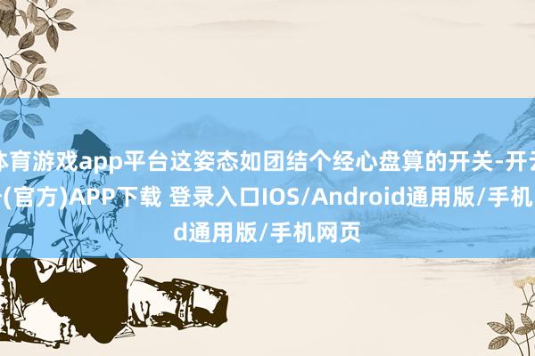 体育游戏app平台这姿态如团结个经心盘算的开关-开云注册(官方)APP下载 登录入口IOS/Android通用版/手机网页