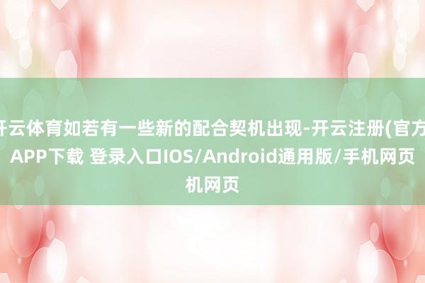 开云体育如若有一些新的配合契机出现-开云注册(官方)APP下载 登录入口IOS/Android通用版/手机网页