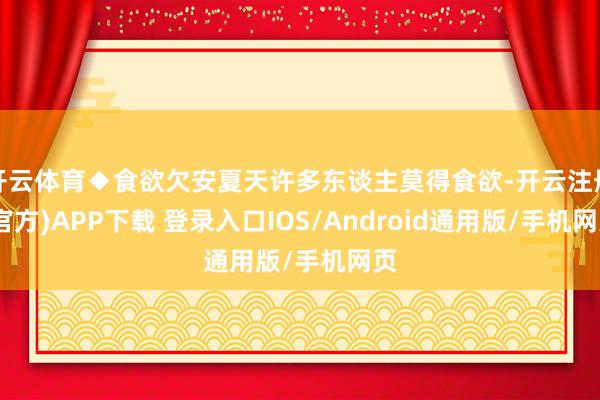 开云体育◆食欲欠安夏天许多东谈主莫得食欲-开云注册(官方)APP下载 登录入口IOS/Android通用版/手机网页