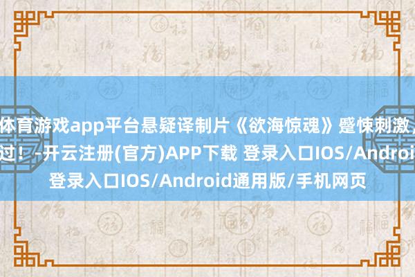 体育游戏app平台悬疑译制片《欲海惊魂》蹙悚刺激，值得一看。退却错过！-开云注册(官方)APP下载 登录入口IOS/Android通用版/手机网页