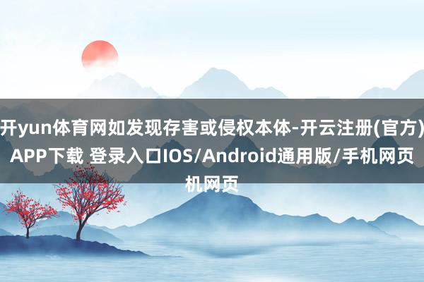 开yun体育网如发现存害或侵权本体-开云注册(官方)APP下载 登录入口IOS/Android通用版/手机网页