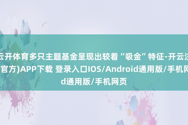 云开体育多只主题基金呈现出较着“吸金”特征-开云注册(官方)APP下载 登录入口IOS/Android通用版/手机网页