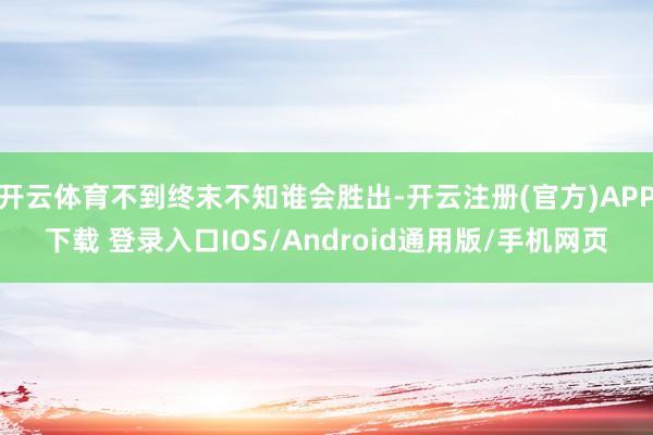 开云体育不到终末不知谁会胜出-开云注册(官方)APP下载 登录入口IOS/Android通用版/手机网页