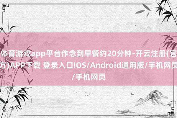体育游戏app平台作念到早餐约20分钟-开云注册(官方)APP下载 登录入口IOS/Android通用版/手机网页