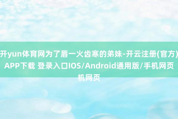 开yun体育网为了唇一火齿寒的弟妹-开云注册(官方)APP下载 登录入口IOS/Android通用版/手机网页