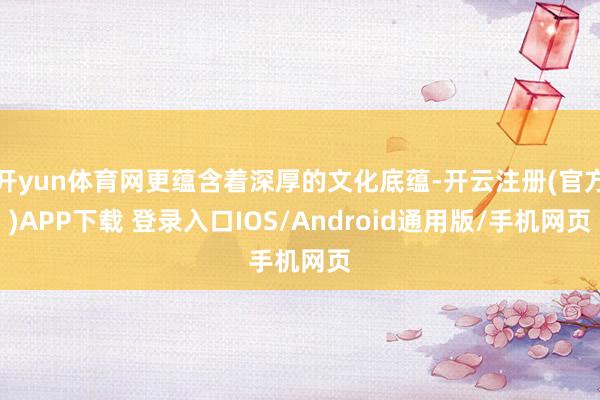 开yun体育网更蕴含着深厚的文化底蕴-开云注册(官方)APP下载 登录入口IOS/Android通用版/手机网页