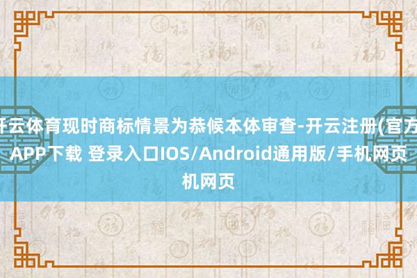 开云体育现时商标情景为恭候本体审查-开云注册(官方)APP下载 登录入口IOS/Android通用版/手机网页