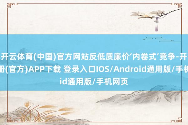 开云体育(中国)官方网站反低质廉价‘内卷式’竞争-开云注册(官方)APP下载 登录入口IOS/Android通用版/手机网页
