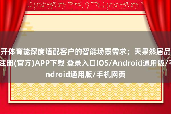 云开体育能深度适配客户的智能场景需求；天果然居品底座-开云注册(官方)APP下载 登录入口IOS/Android通用版/手机网页