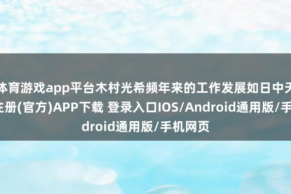 体育游戏app平台木村光希频年来的工作发展如日中天-开云注册(官方)APP下载 登录入口IOS/Android通用版/手机网页