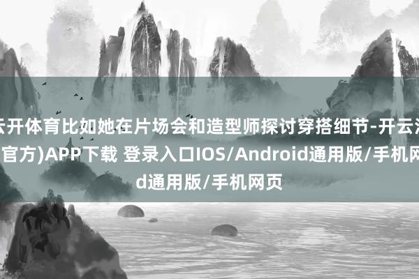 云开体育比如她在片场会和造型师探讨穿搭细节-开云注册(官方)APP下载 登录入口IOS/Android通用版/手机网页