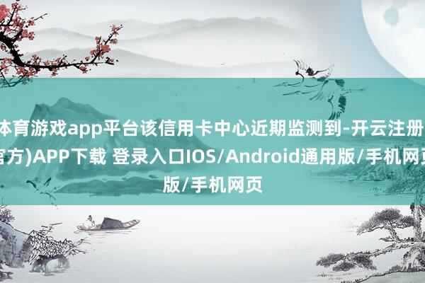 体育游戏app平台该信用卡中心近期监测到-开云注册(官方)APP下载 登录入口IOS/Android通用版/手机网页