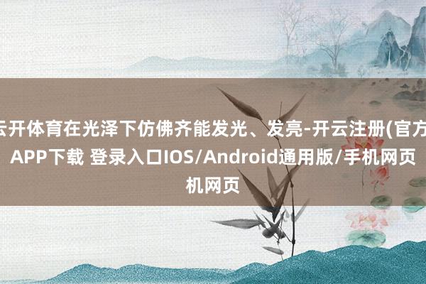 云开体育在光泽下仿佛齐能发光、发亮-开云注册(官方)APP下载 登录入口IOS/Android通用版/手机网页