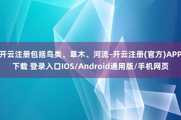 开云注册包括鸟类、草木、河流-开云注册(官方)APP下载 登录入口IOS/Android通用版/手机网页