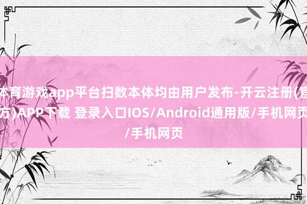 体育游戏app平台扫数本体均由用户发布-开云注册(官方)APP下载 登录入口IOS/Android通用版/手机网页