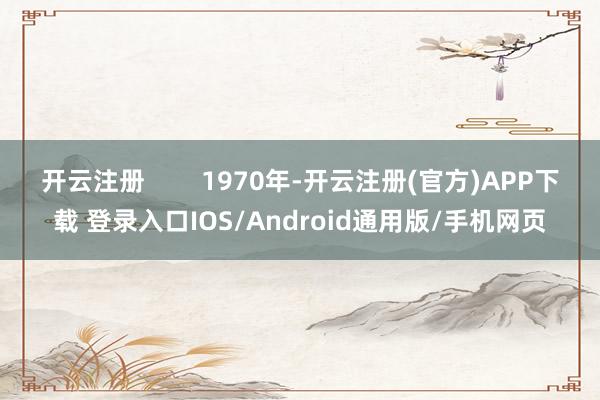 开云注册        1970年-开云注册(官方)APP下载 登录入口IOS/Android通用版/手机网页