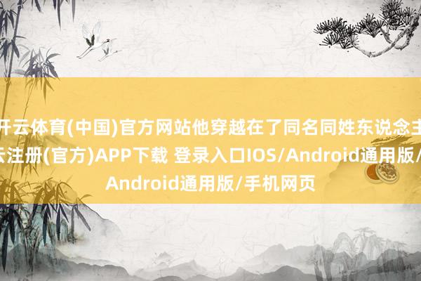 开云体育(中国)官方网站他穿越在了同名同姓东说念主身上-开云注册(官方)APP下载 登录入口IOS/Android通用版/手机网页