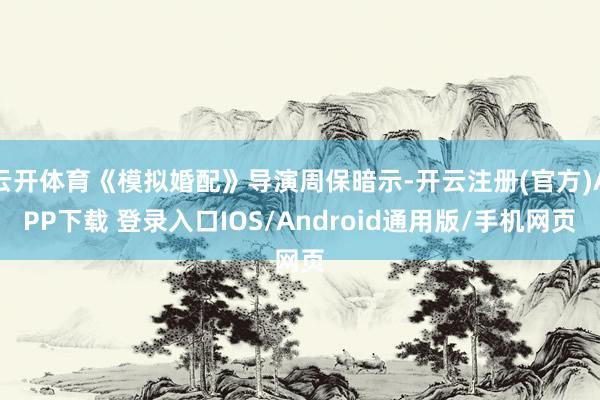 云开体育《模拟婚配》导演周保暗示-开云注册(官方)APP下载 登录入口IOS/Android通用版/手机网页
