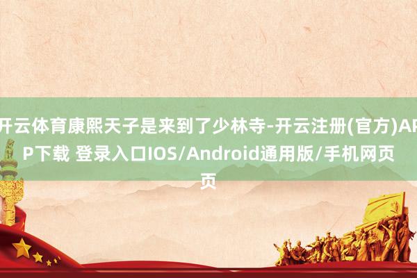 开云体育康熙天子是来到了少林寺-开云注册(官方)APP下载 登录入口IOS/Android通用版/手机网页