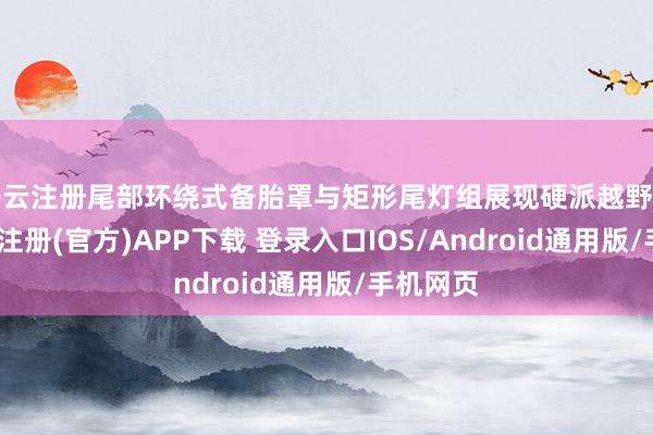 开云注册尾部环绕式备胎罩与矩形尾灯组展现硬派越野立场-开云注册(官方)APP下载 登录入口IOS/Android通用版/手机网页