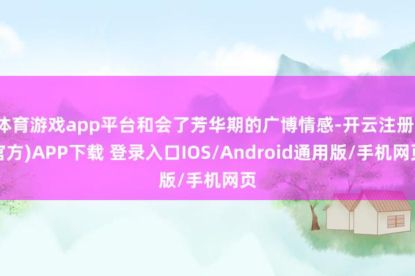 体育游戏app平台和会了芳华期的广博情感-开云注册(官方)APP下载 登录入口IOS/Android通用版/手机网页