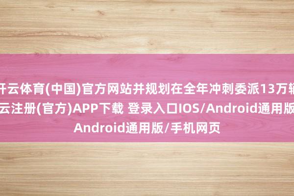 开云体育(中国)官方网站并规划在全年冲刺委派13万辆的宗旨-开云注册(官方)APP下载 登录入口IOS/Android通用版/手机网页