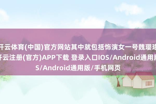 开云体育(中国)官方网站其中就包括饰演女一号魏璎珞的吴谨言-开云注册(官方)APP下载 登录入口IOS/Android通用版/手机网页
