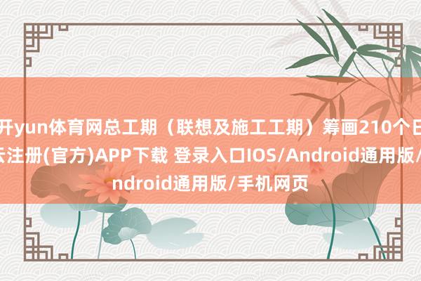 开yun体育网总工期（联想及施工工期）筹画210个日期天-开云注册(官方)APP下载 登录入口IOS/Android通用版/手机网页