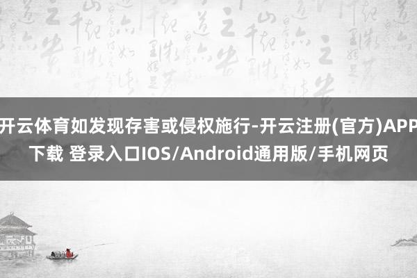 开云体育如发现存害或侵权施行-开云注册(官方)APP下载 登录入口IOS/Android通用版/手机网页