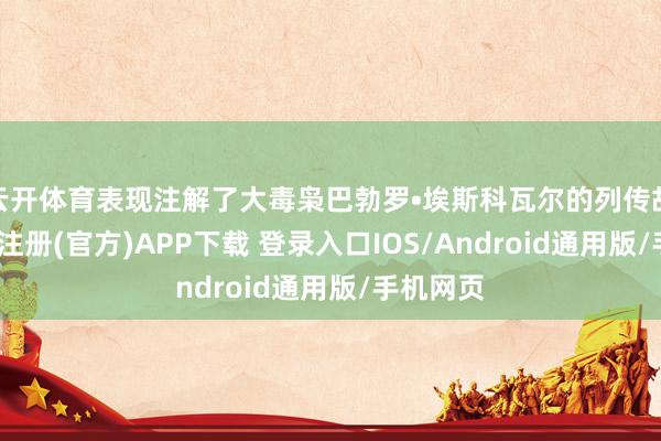 云开体育表现注解了大毒枭巴勃罗•埃斯科瓦尔的列传故事-开云注册(官方)APP下载 登录入口IOS/Android通用版/手机网页