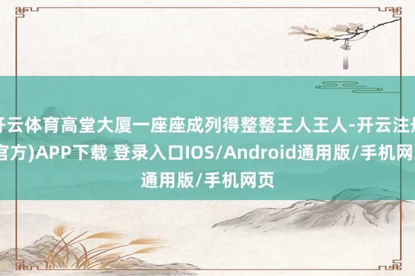 开云体育高堂大厦一座座成列得整整王人王人-开云注册(官方)APP下载 登录入口IOS/Android通用版/手机网页