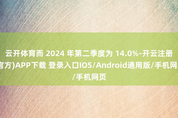 云开体育而 2024 年第二季度为 14.0%-开云注册(官方)APP下载 登录入口IOS/Android通用版/手机网页