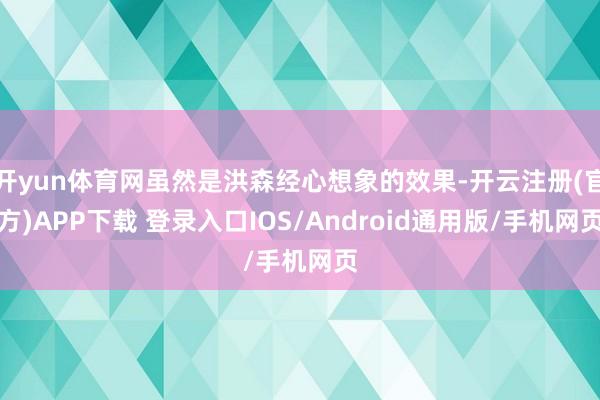 开yun体育网虽然是洪森经心想象的效果-开云注册(官方)APP下载 登录入口IOS/Android通用版/手机网页
