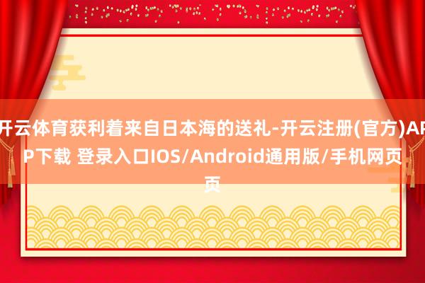 开云体育获利着来自日本海的送礼-开云注册(官方)APP下载 登录入口IOS/Android通用版/手机网页