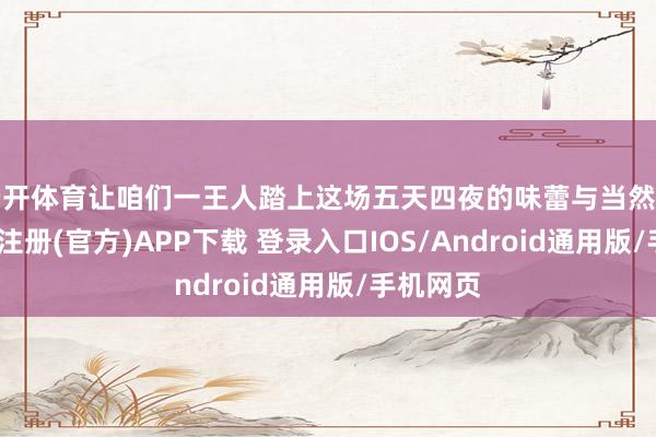 云开体育让咱们一王人踏上这场五天四夜的味蕾与当然之旅-开云注册(官方)APP下载 登录入口IOS/Android通用版/手机网页