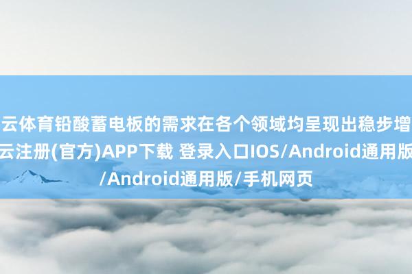 开云体育铅酸蓄电板的需求在各个领域均呈现出稳步增长的态势-开云注册(官方)APP下载 登录入口IOS/Android通用版/手机网页