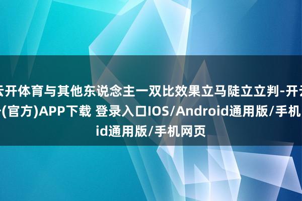 云开体育与其他东说念主一双比效果立马陡立立判-开云注册(官方)APP下载 登录入口IOS/Android通用版/手机网页