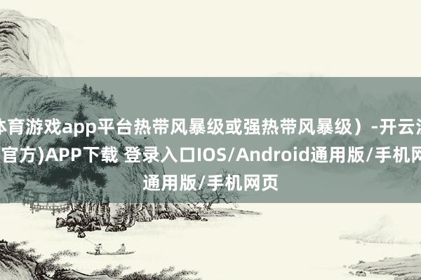 体育游戏app平台热带风暴级或强热带风暴级）-开云注册(官方)APP下载 登录入口IOS/Android通用版/手机网页