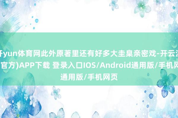 开yun体育网此外原著里还有好多大圭臬亲密戏-开云注册(官方)APP下载 登录入口IOS/Android通用版/手机网页