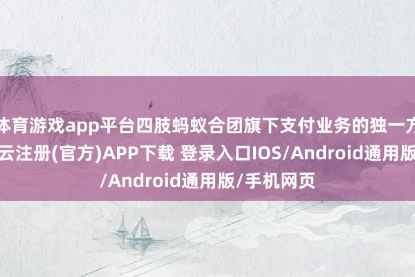 体育游戏app平台四肢蚂蚁合团旗下支付业务的独一方向主体-开云注册(官方)APP下载 登录入口IOS/Android通用版/手机网页